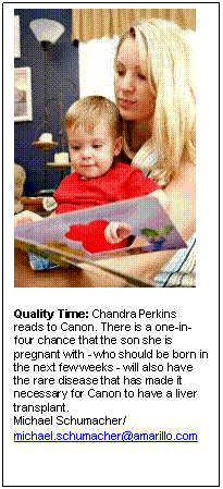Text Box:  

Quality Time: Chandra Perkins reads to Canon. There is a one-in-four chance that the son she is pregnant with - who should be born in the next few weeks - will also have the rare disease that has made it necessary for Canon to have a liver transplant.  
Michael Schumacher/ michael.schumacher@amarillo.com 
